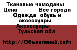 Тканевые чемоданы › Цена ­ 4 500 - Все города Одежда, обувь и аксессуары » Аксессуары   . Тульская обл.